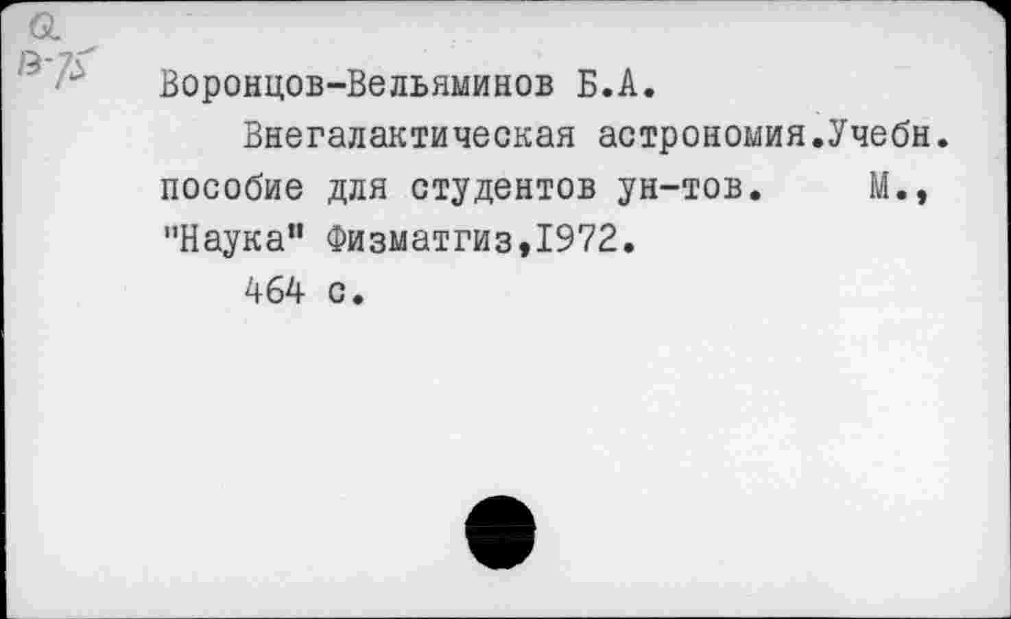 ﻿о.
Воронцов-Вельяминов Б.А.
Внегалактическая астрономия.Учебн. пособие для студентов ун-тов. М., ’’Наука" Физматгиз,1972.
464 с.